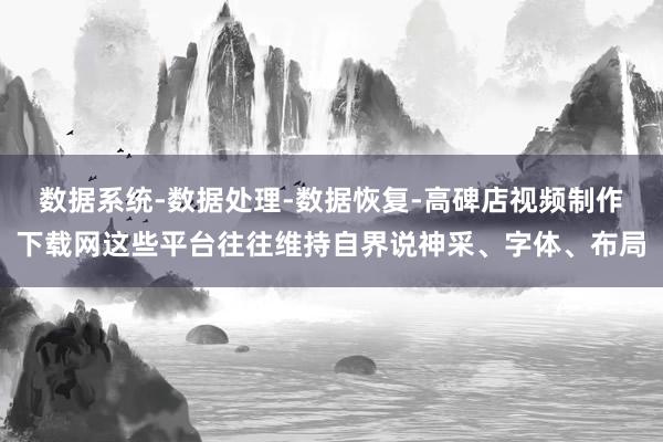 数据系统-数据处理-数据恢复-高碑店视频制作下载网这些平台往往维持自界说神采、字体、布局
