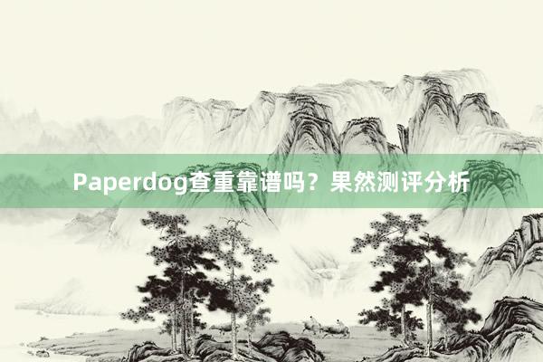 Paperdog查重靠谱吗?果然测评分析