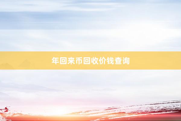 年回来币回收价钱查询